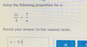 Solve the following proportion for u.
 11/3 = 7/u 
Round your answer to the nearest tenth.
u=8.3
×