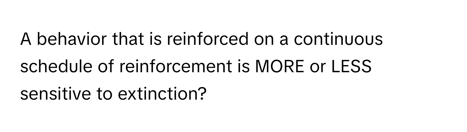 A behavior that is reinforced on a continuous schedule of reinforcement is MORE or LESS sensitive to extinction?