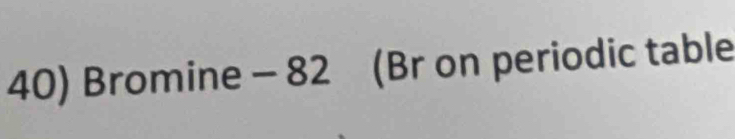 Bromine - 82 (Br on periodic table