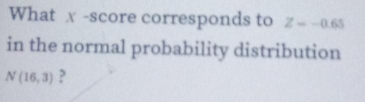 What x -score corresponds to Z=-0.65
in the normal probability distribution
N(16,3) ?