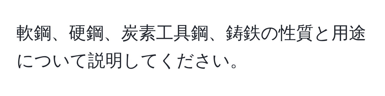 軟鋼、硬鋼、炭素工具鋼、鋳鉄の性質と用途について説明してください。