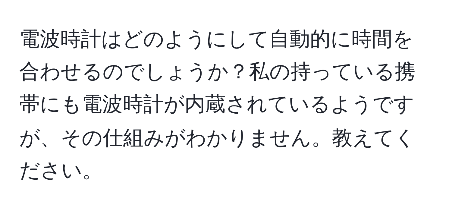 電波時計はどのようにして自動的に時間を合わせるのでしょうか？私の持っている携帯にも電波時計が内蔵されているようですが、その仕組みがわかりません。教えてください。