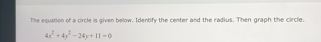 The equation of a circle is given below. Identify the center and the radius. Then graph the circle.
4x^2+4y^2-24y+11=0