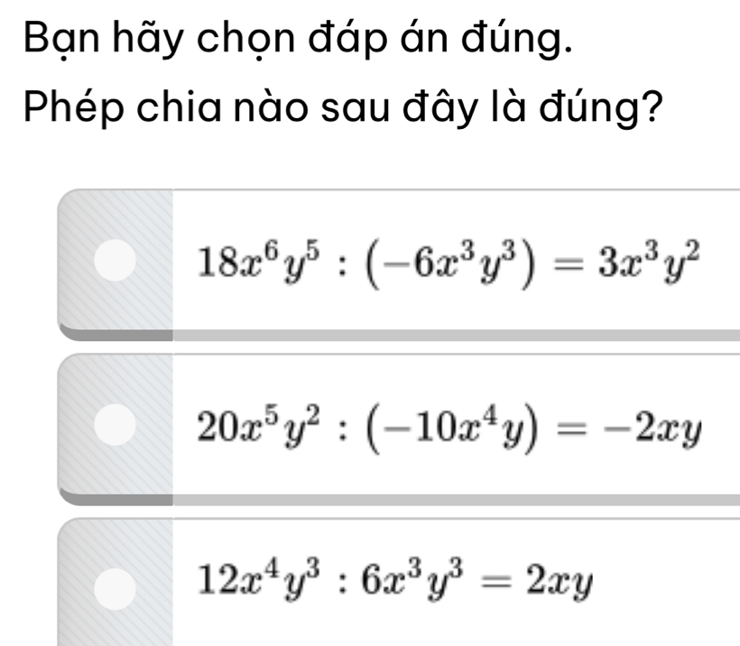 Bạn hãy chọn đáp án đúng.
Phép chia nào sau đây là đúng?
18x^6y^5:(-6x^3y^3)=3x^3y^2
20x^5y^2:(-10x^4y)=-2xy
12x^4y^3:6x^3y^3=2xy