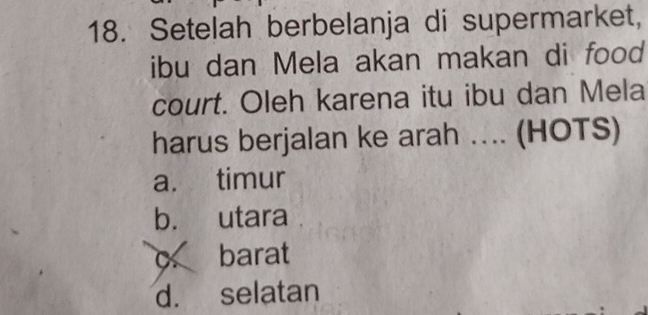 Setelah berbelanja di supermarket,
ibu dan Mela akan makan di food
court. Oleh karena itu ibu dan Mela
harus berjalan ke arah .... (HOTS)
a. timur
b. utara
c barat
d. selatan