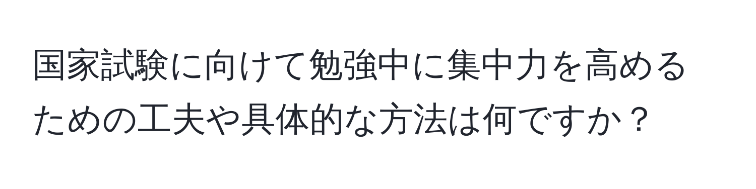 国家試験に向けて勉強中に集中力を高めるための工夫や具体的な方法は何ですか？