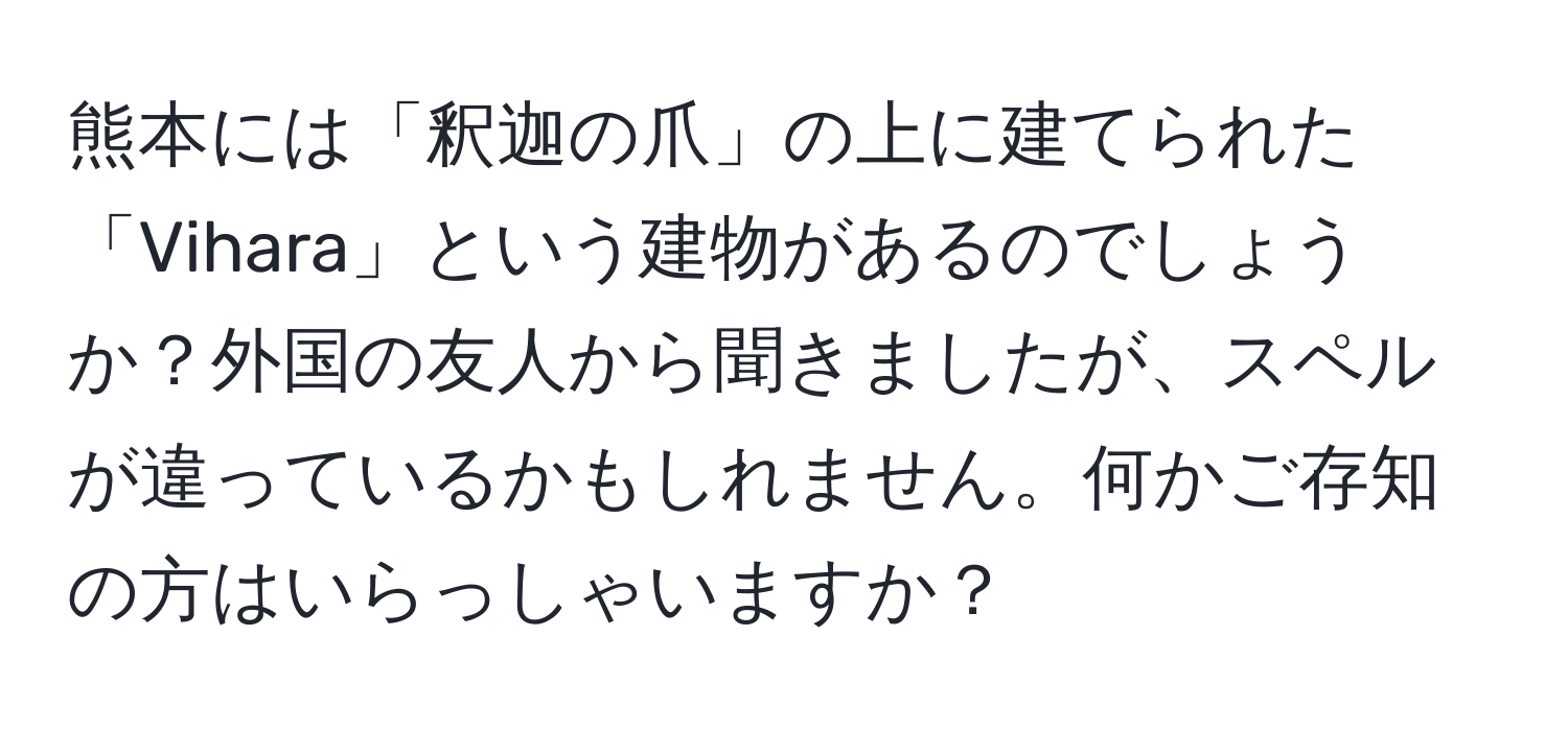 熊本には「釈迦の爪」の上に建てられた「Vihara」という建物があるのでしょうか？外国の友人から聞きましたが、スペルが違っているかもしれません。何かご存知の方はいらっしゃいますか？