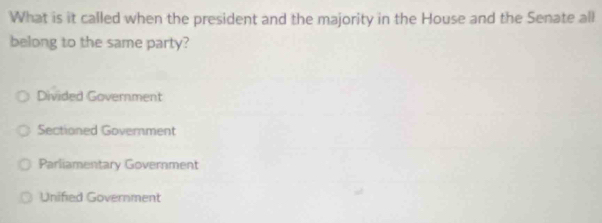 What is it called when the president and the majority in the House and the Senate all
belong to the same party?
Divided Government
Sectioned Government
Parliamentary Government
Unified Government