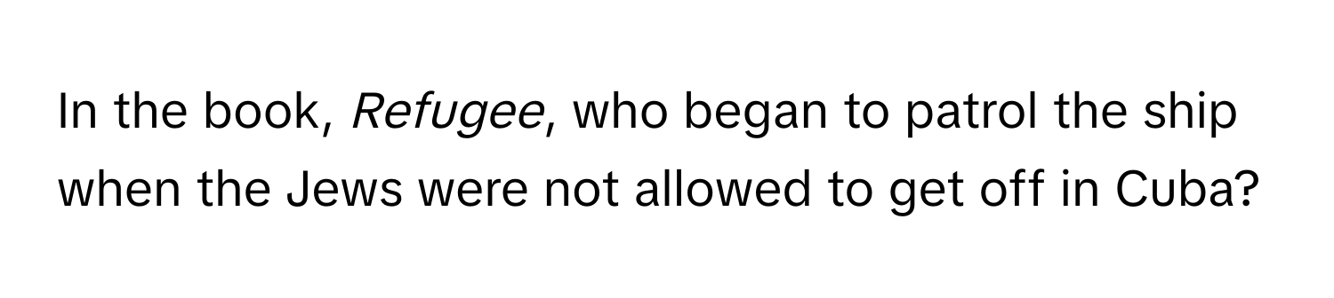 In the book, *Refugee*, who began to patrol the ship when the Jews were not allowed to get off in Cuba?