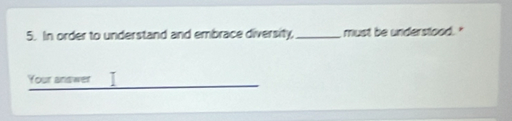 In order to understand and embrace diversity, _must be understood. " 
Your answer