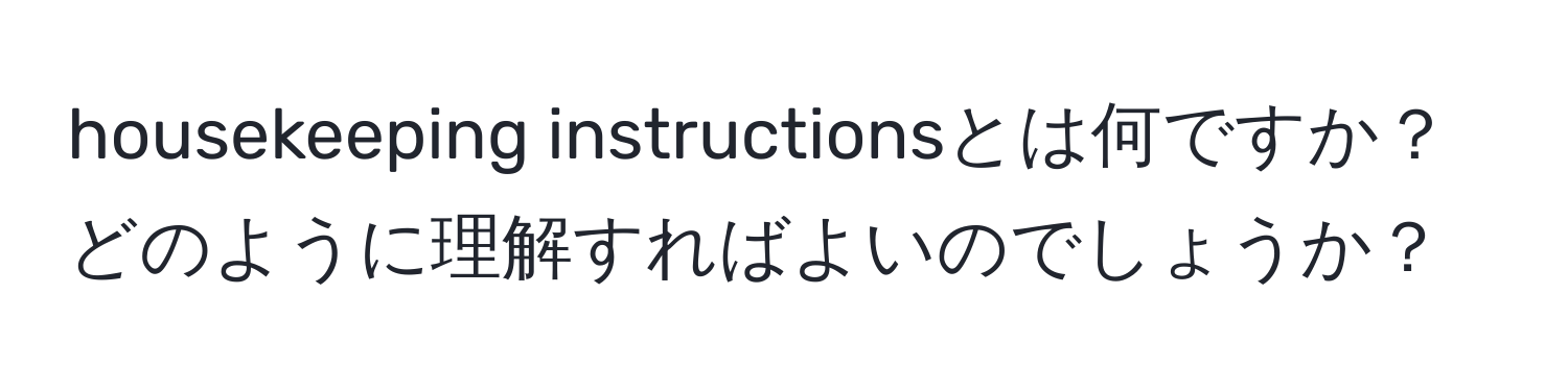 housekeeping instructionsとは何ですか？どのように理解すればよいのでしょうか？