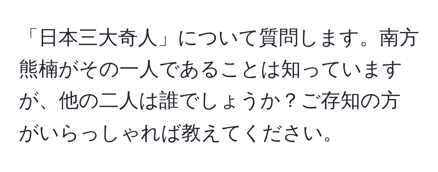 「日本三大奇人」について質問します。南方熊楠がその一人であることは知っていますが、他の二人は誰でしょうか？ご存知の方がいらっしゃれば教えてください。