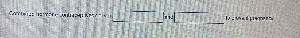 Combined hormone contraceptives deliver _  and to prevent pregnancy.