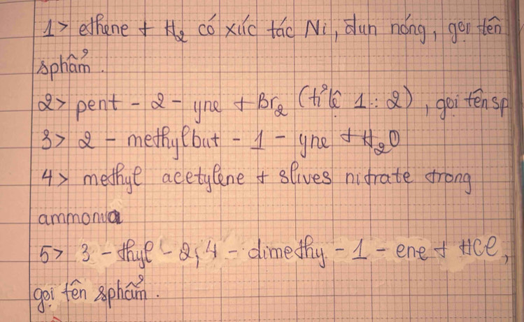 17etfanee cǒxic táo Ni, dun nóng, gou tén 
sphan 
ax pent -a-yne Brg (tk goitensp 
3) 8 -methy but -1 -gne JH_2O
4) medhye acetylene slives nifrate frong 
ammonya
5>3-thye-2, 4- dimethy -1 -ene f ace, 
goi tēn xphan.