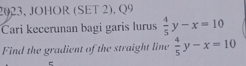 2023, JOHOR (SET 2), Q9
Cari kecerunan bagi garis lurus  4/5 y-x=10
Find the gradient of the straight line  4/5 y-x=10