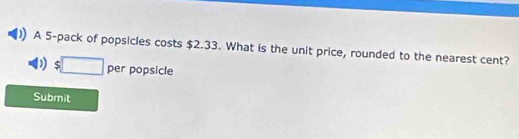 ) A 5 -pack of popsicles costs $2.33. What is the unit price, rounded to the nearest cent? 
D $□ perpopsic le 
Submit