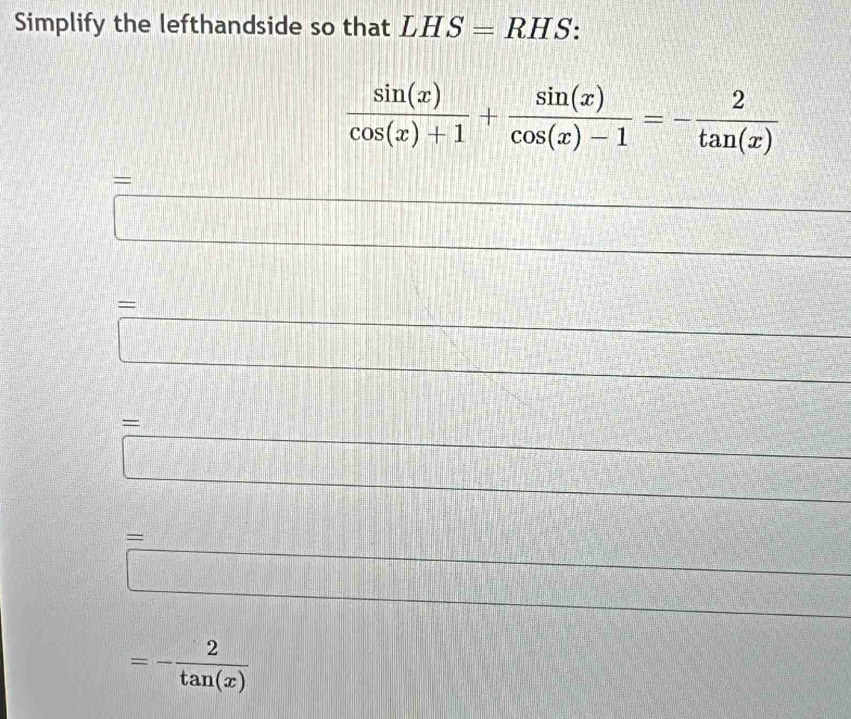 Simplify the lefthandside so that LHS=RHS
 sin (x)/cos (x)+1 + sin (x)/cos (x)-1 =- 2/tan (x) 
= 
□ 
□
=□ beginarrayr □° -2 hline 10endarray
_ 
=□
=□
f(x+f)
=- 2/tan (x) 