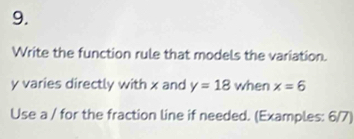 Write the function rule that models the variation.
y varies directly with x and y=18 when x=6
Use a / for the fraction line if needed. (Examples: 6/7)