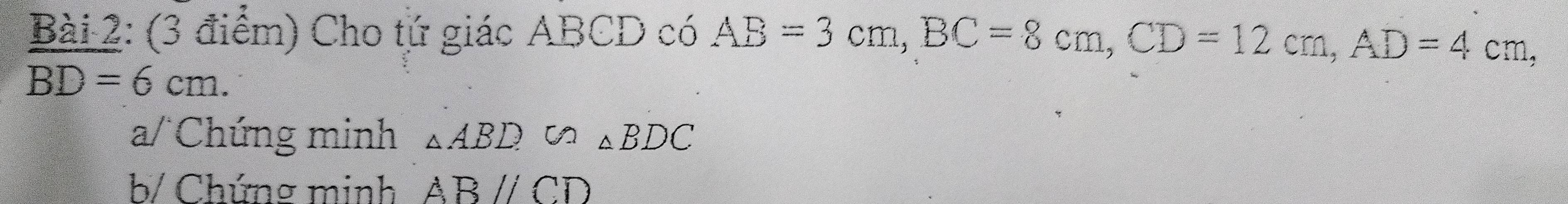 Cho tứ giác ABCD có AB=3cm, BC=8cm, CD=12cm, AD=4cm,
BD=6cm. 
a/Chứng minh △ ABD∽ △ BDC
b/ Chứng minh ABparallel CD