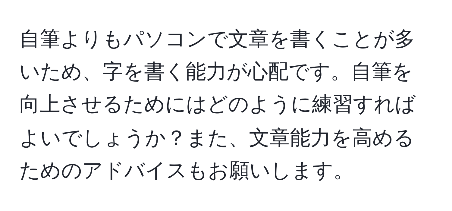 自筆よりもパソコンで文章を書くことが多いため、字を書く能力が心配です。自筆を向上させるためにはどのように練習すればよいでしょうか？また、文章能力を高めるためのアドバイスもお願いします。