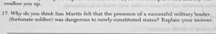 swallow you up. 
17. Why do you think San Martín felt that the presence of a successful military leader 
(fortunate soldier) was dangerous to newly constituted states? Explain your answer.