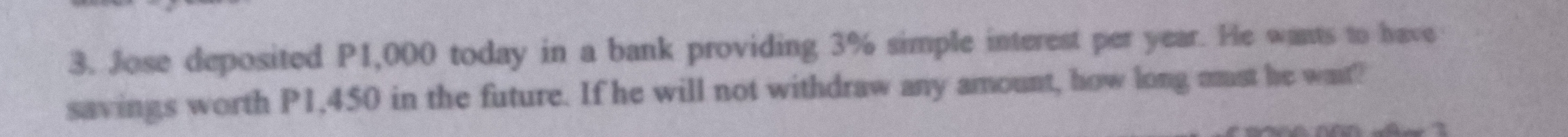 Jose deposited P1,000 today in a bank providing 3% simple interest per year. He wants to have 
savings worth P1,450 in the future. If he will not withdraw any amount, how long mmst he wat?