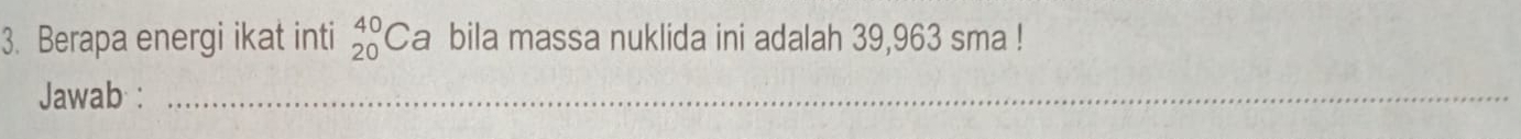 Berapa energi ikat inti _(20)^(40)Ca bila massa nuklida ini adalah 39,963 sma! 
Jawab :_