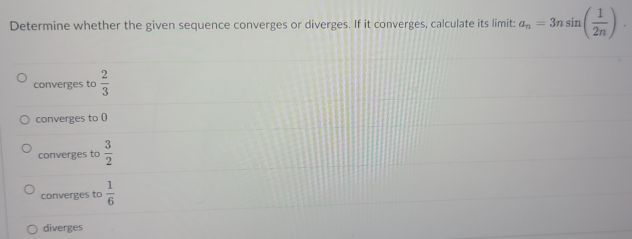 Determine whether the given sequence converges or diverges. If it converges, calculate its limit: a_n=3nsin ( 1/2n ).
converges to  2/3 
converges to 0
converges to  3/2 
converges to  1/6 
diverges