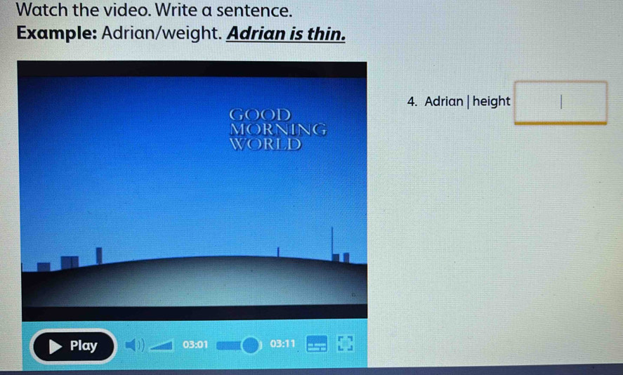 Watch the video. Write a sentence. 
Example: Adrian/weight. Adrian is thin. 
4. Adrian | height □ 
GOOD 
MORNING 
World 
Play 03:01 03:11