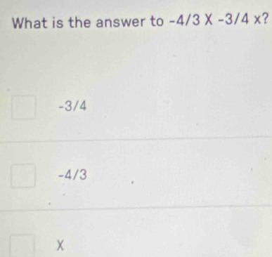 What is the answer to -4/3* -3/4x ?
-3/4
-4/3
X