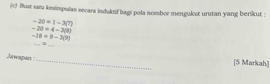 Buat satu kesimpulan secara induktif bagi pola nombor mengukut urutan yang berikut :
-20=1-3(7)
-20=4-3(8)
-18=9-3(9)
__ = 
Jawapan :_ 
[5 Markah]