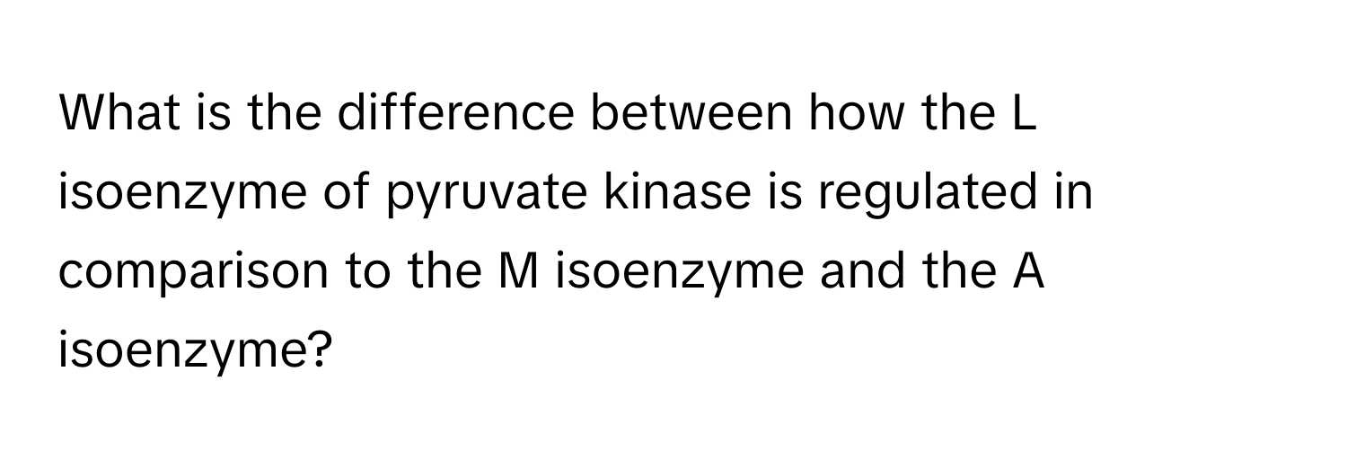 What is the difference between how the L isoenzyme of pyruvate kinase is regulated in comparison to the M isoenzyme and the A isoenzyme?