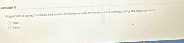 uestion 5
Plagiarism is using the ideas and words of someone else as my own work without citing the original work.
True
False