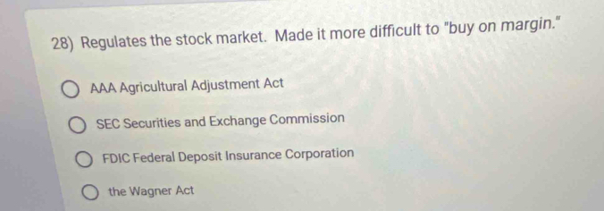 Regulates the stock market. Made it more difficult to "buy on margin."
AAA Agricultural Adjustment Act
SEC Securities and Exchange Commission
FDIC Federal Deposit Insurance Corporation
the Wagner Act