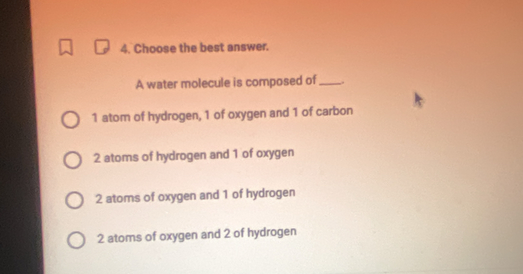 Choose the best answer.
A water molecule is composed of_ 、
1 atom of hydrogen, 1 of oxygen and 1 of carbon
2 atoms of hydrogen and 1 of oxygen
2 atoms of oxygen and 1 of hydrogen
2 atoms of oxygen and 2 of hydrogen