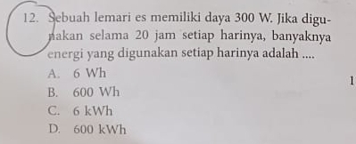 Sebuah lemari es memiliki daya 300 W. Jika digu-
nakan selama 20 jam setiap harinya, banyaknya
energi yang digunakan setiap harinya adalah ....
A. 6 Wh
1
B. 600 Wh
C. 6 kWh
D. 600 kWh