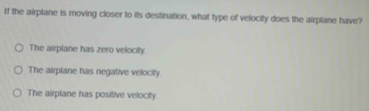 If the airplane is moving closer to its destination, what type of velocity does the airplane have?
The airplane has zero velocity.
The airplane has negative velocity.
The airplane has positive velocity.