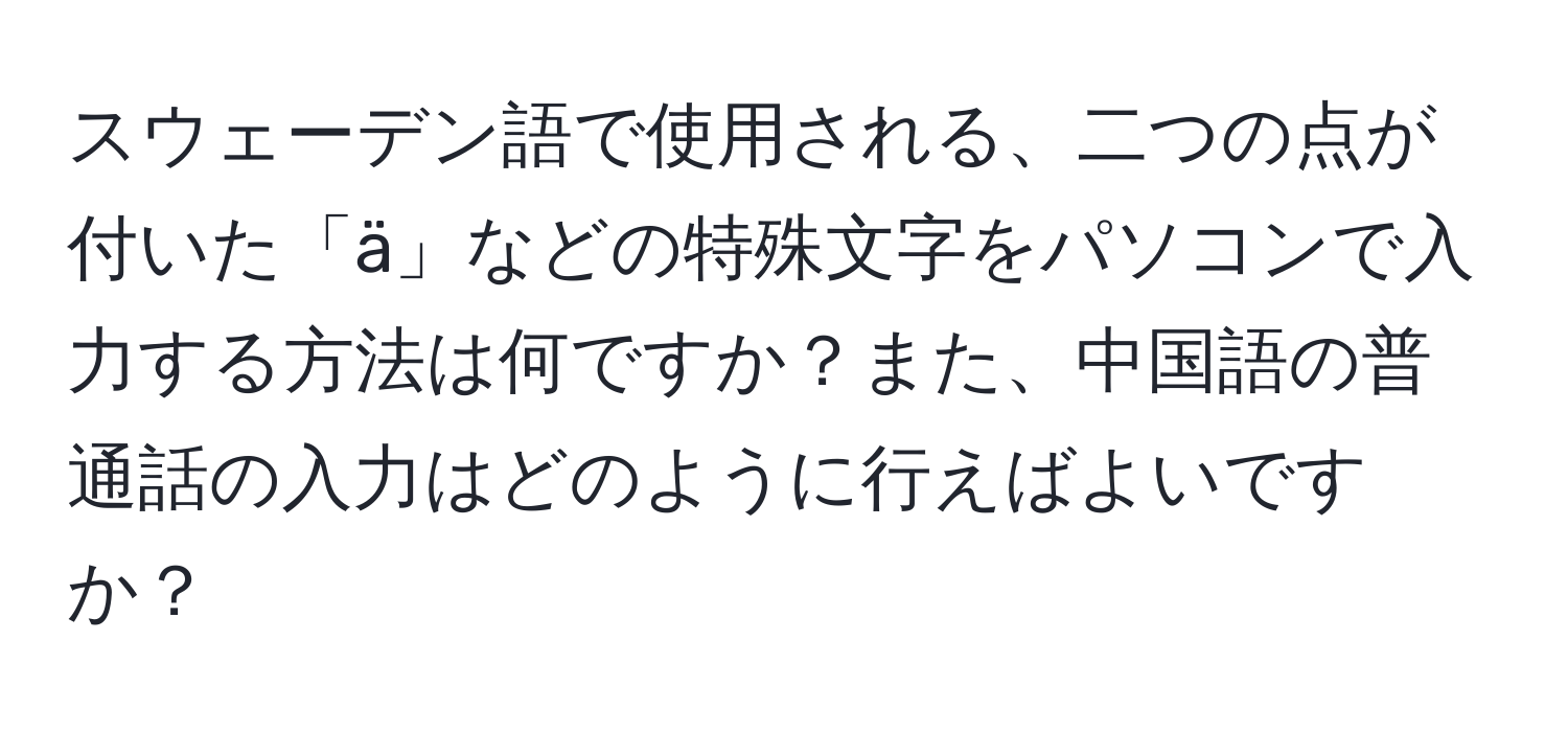 スウェーデン語で使用される、二つの点が付いた「ä」などの特殊文字をパソコンで入力する方法は何ですか？また、中国語の普通話の入力はどのように行えばよいですか？