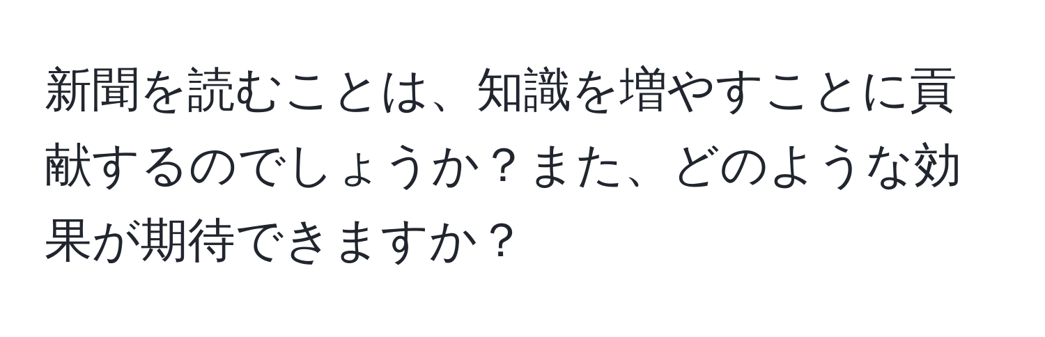 新聞を読むことは、知識を増やすことに貢献するのでしょうか？また、どのような効果が期待できますか？