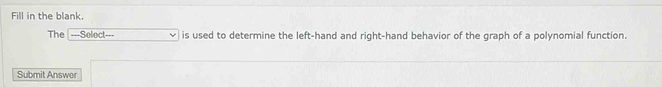 Fill in the blank. 
The ===Select-- is used to determine the left-hand and right-hand behavior of the graph of a polynomial function. 
Submit Answer