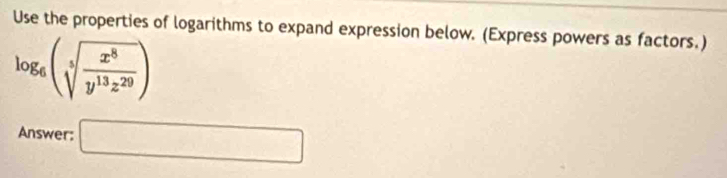 Use the properties of logarithms to expand expression below. (Express powers as factors.)
log _6(sqrt[5](frac x^8)y^(13)z^(29))
Answer: □