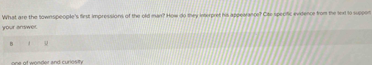 What are the townspeople's first impressions of the old man? How do they interpret his appearance? Cite specific evidence from the text to support 
your answer. 
B 
one of wonder and curiosity