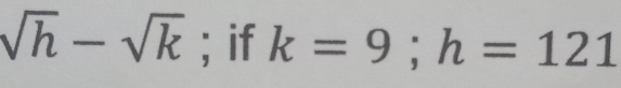 sqrt(h)-sqrt(k); if k=9; h=121