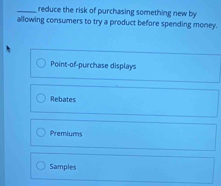 reduce the risk of purchasing something new by
allowing consumers to try a product before spending money.
Point-of-purchase displays
Rebates
Premiums
Samples