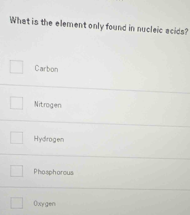 What is the element only found in nucleic acids?
Carbon
Nitrogen
Hydrogen
Phosphorous
Oxygen