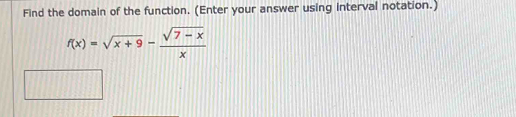 Find the domain of the function. (Enter your answer using interval notation.)
f(x)=sqrt(x+9)- (sqrt(7-x))/x 