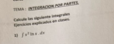 TEMA : INTEGRACION POR PARTES. 
Calcule las siguiente integrales 
Ejercicios explicados en clases. 
1) ∈t x^2ln x.dx