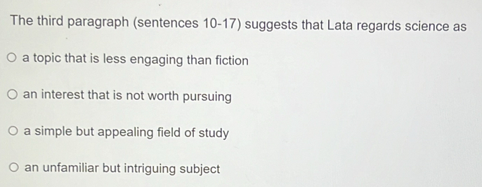 The third paragraph (sentences 10-17) suggests that Lata regards science as
a topic that is less engaging than fiction
an interest that is not worth pursuing
a simple but appealing field of study
an unfamiliar but intriguing subject