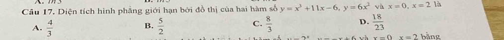 Diện tích hình phẳng giới hạn bởi đồ thị của hai hàm số y=x^3+11x-6, y=6x^2 và x=0, x=2 là
A.  4/3   5/2   8/3   18/23 
B.
C.
D.
...)x _ x+6 và x=0x=2 bằng