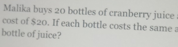 Malika buys 20 bottles of cranberry juice 
cost of $20. If each bottle costs the same a 
bottle of juice?